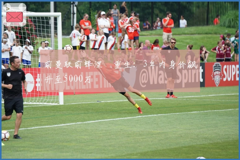 前曼联前锋涅槃重生：3年内身价飙升至5000万
