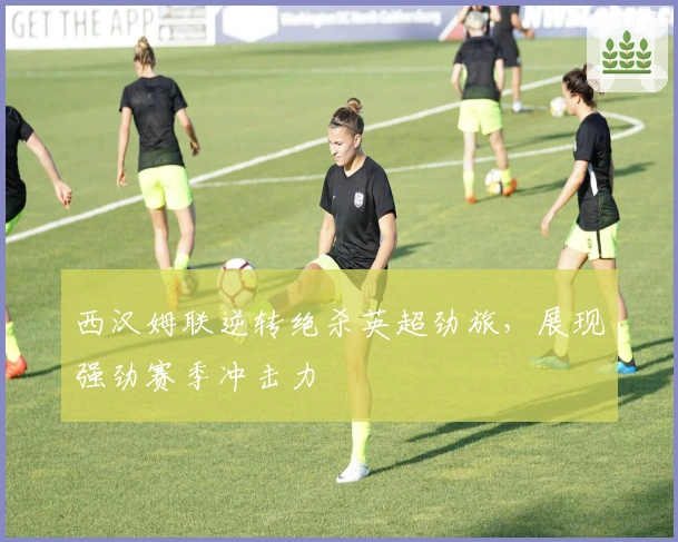 西汉姆联逆转绝杀英超劲旅，展现强劲赛季冲击力