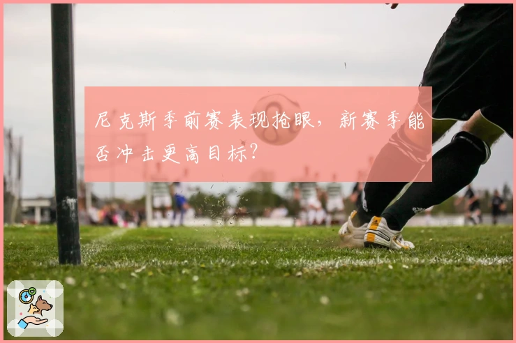 尼克斯季前赛表现抢眼，新赛季能否冲击更高目标？