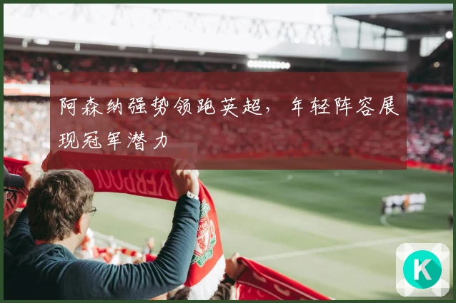 阿森纳强势领跑英超，年轻阵容展现冠军潜力