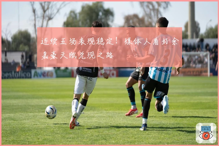 连续五场表现稳定！媒体人看好余嘉豪天赋兑现之路