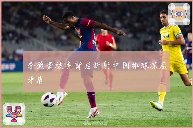 李盈莹被弃背后折射中国排球深层矛盾