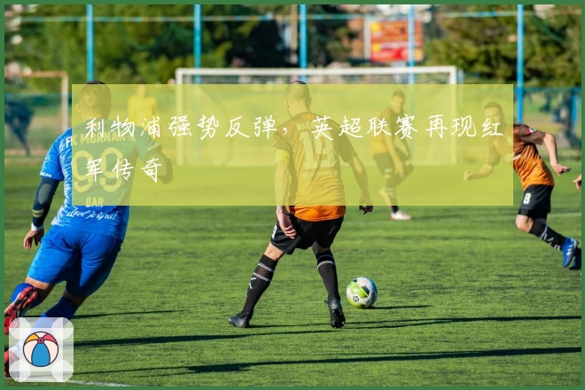 利物浦强势反弹，英超联赛再现红军传奇