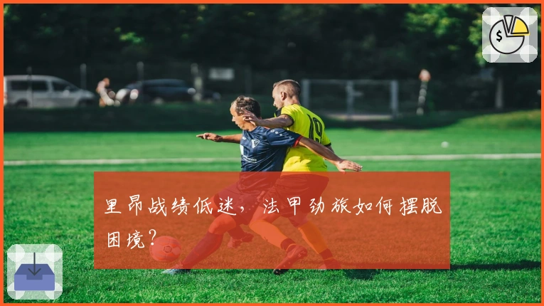 里昂战绩低迷，法甲劲旅如何摆脱困境？