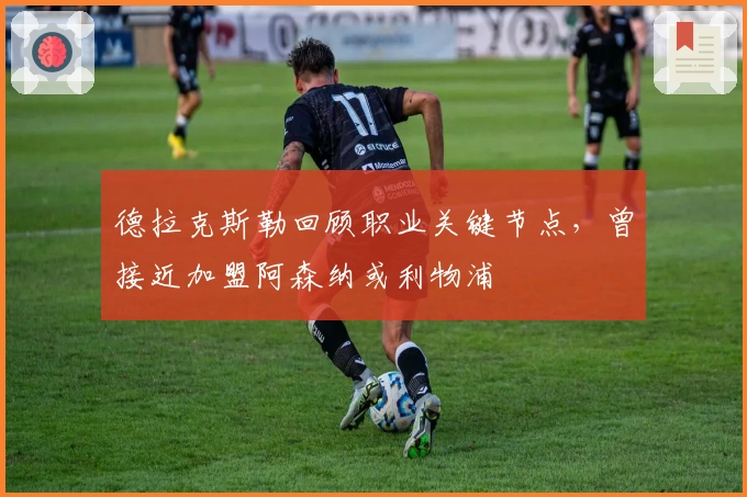 德拉克斯勒回顾职业关键节点，曾接近加盟阿森纳或利物浦