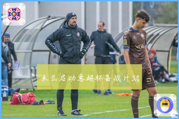 米兰启动意超杯备战计划