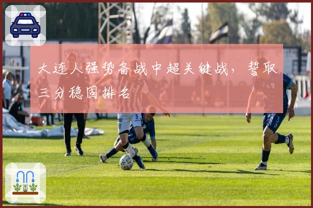 大连人强势备战中超关键战，誓取三分稳固排名