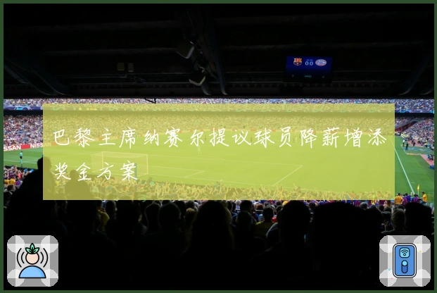 巴黎主席纳赛尔提议球员降薪增添奖金方案