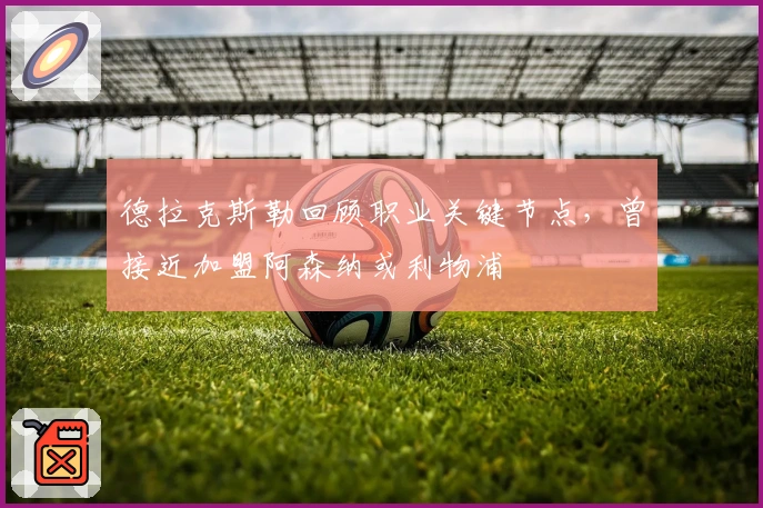 德拉克斯勒回顾职业关键节点，曾接近加盟阿森纳或利物浦