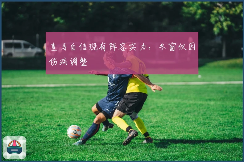 皇马自信现有阵容实力，冬窗仅因伤病调整