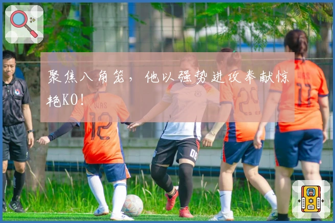 聚焦八角笼，他以强势进攻奉献惊艳KO！