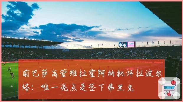 前巴萨高管维拉霍阿纳批评拉波尔塔：唯一亮点是签下弗里克