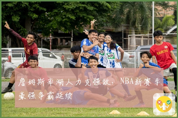 詹姆斯率湖人力克强敌，NBA新赛季豪强争霸延续