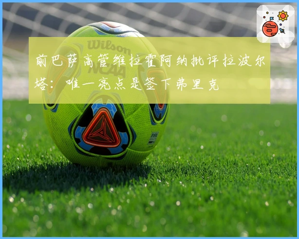 前巴萨高管维拉霍阿纳批评拉波尔塔：唯一亮点是签下弗里克