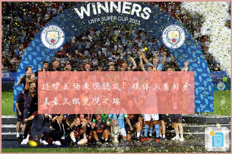 连续五场表现稳定！媒体人看好余嘉豪天赋兑现之路