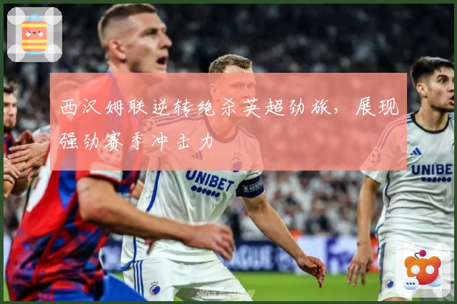 西汉姆联逆转绝杀英超劲旅，展现强劲赛季冲击力