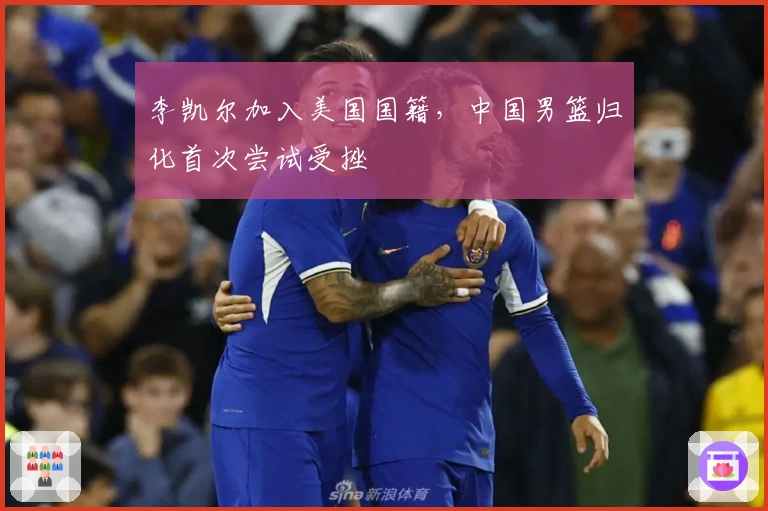 李凯尔加入美国国籍，中国男篮归化首次尝试受挫