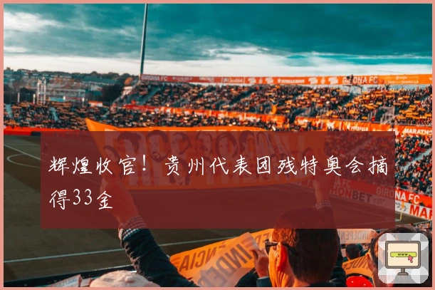 辉煌收官！贵州代表团残特奥会摘得33金